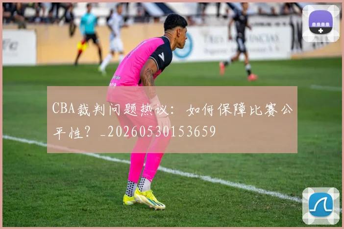 CBA裁判问题热议:如何保障比赛公平性?_20260530153659