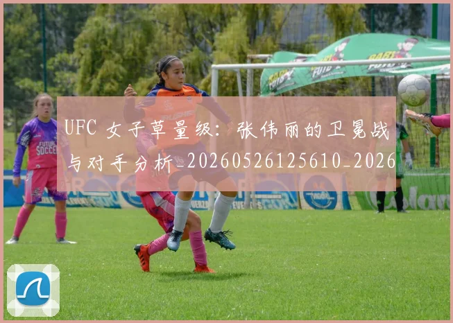 UFC 女子草量级:张伟丽的卫冕战与对手分析_20260526125610_20260607160254