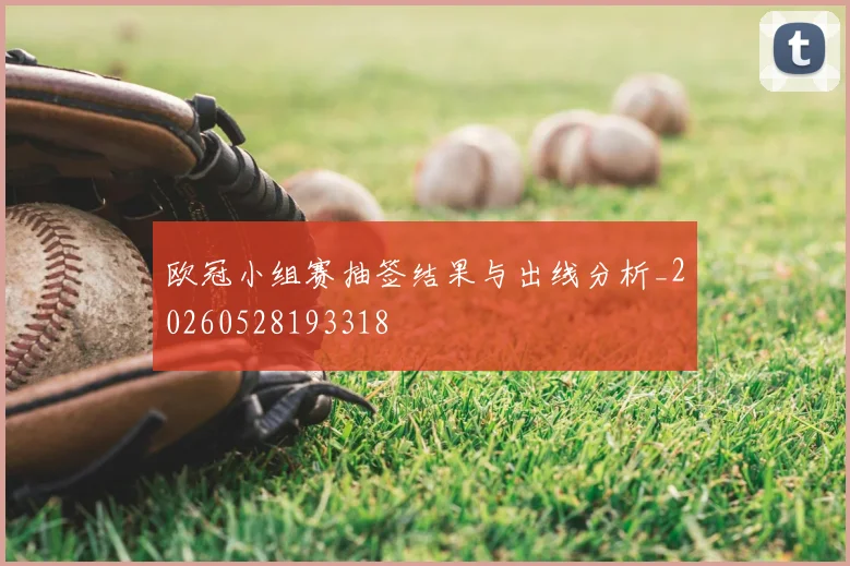 欧冠小组赛抽签结果与出线分析_20260528193318