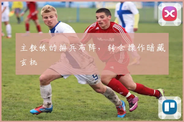 主教练的排兵布阵,转会操作暗藏玄机