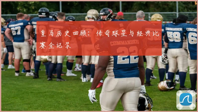 皇马历史回顾：传奇球星与经典比赛全记录