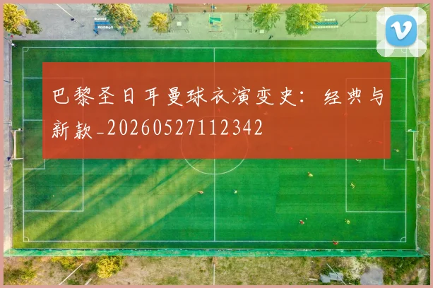 巴黎圣日耳曼球衣演变史:经典与新款_20260527112342
