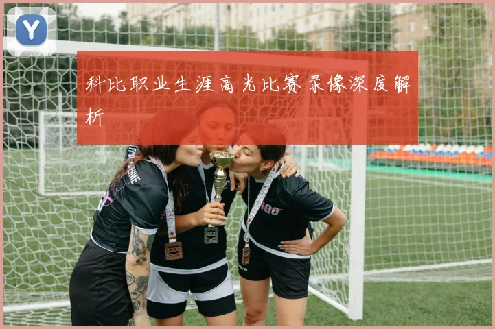 科比职业生涯高光比赛录像深度解析