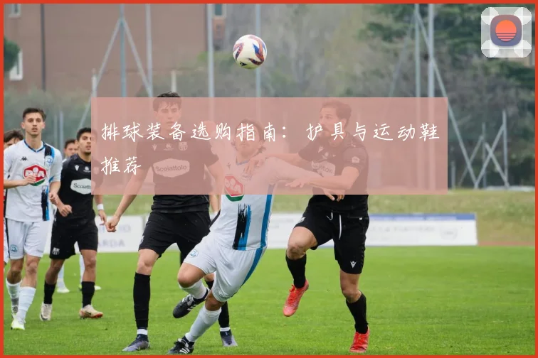 排球装备选购指南：护具与运动鞋推荐
