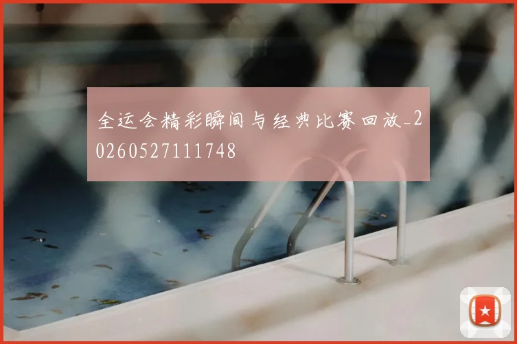 全运会精彩瞬间与经典比赛回放_20260527111748