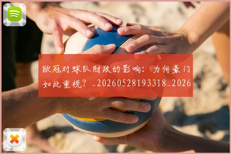 欧冠对球队财政的影响：为何豪门如此重视？_20260528193318_20260609224933