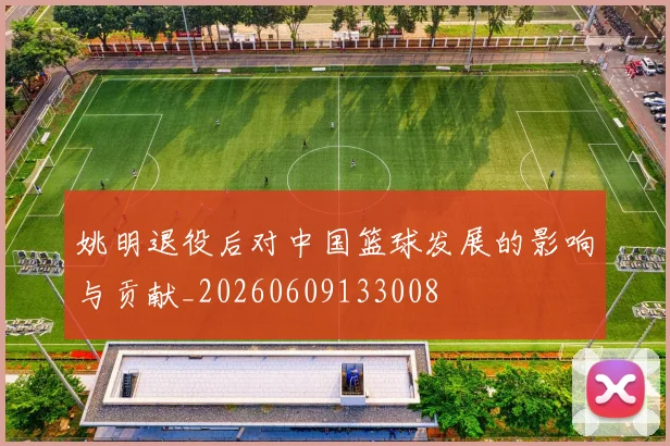 姚明退役后对中国篮球发展的影响与贡献_20260609133008