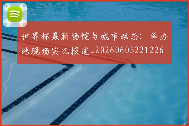 世界杯最新场馆与城市动态:举办地现场实况报道_20260603221226