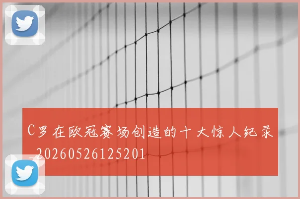 C罗在欧冠赛场创造的十大惊人纪录_20260526125201