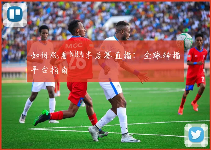 如何观看NBA季后赛直播：全球转播平台指南