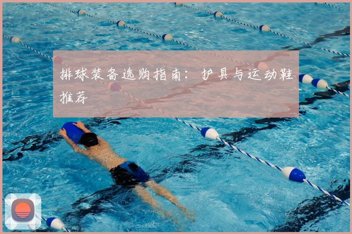 排球装备选购指南：护具与运动鞋推荐