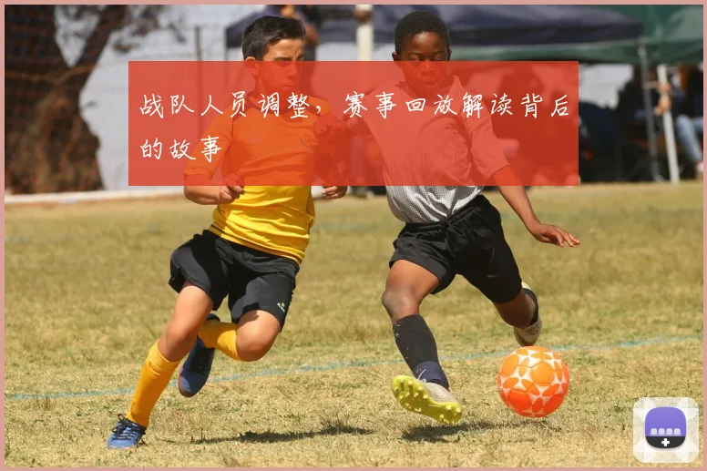 战队人员调整，赛事回放解读背后的故事