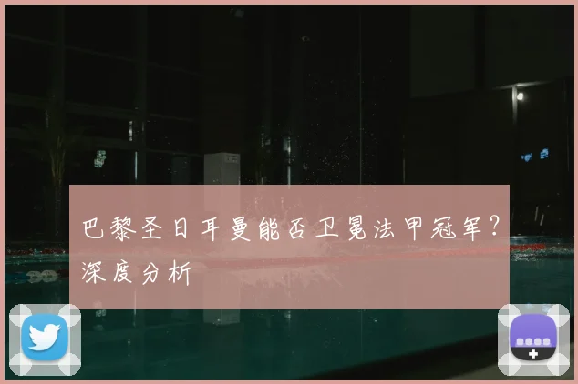 巴黎圣日耳曼能否卫冕法甲冠军?深度分析