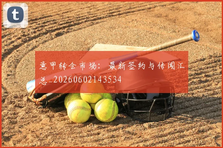 意甲转会市场：最新签约与传闻汇总_20260602143534