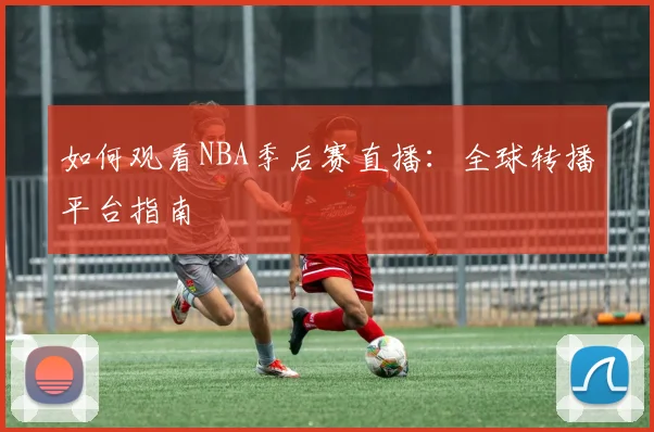 如何观看NBA季后赛直播:全球转播平台指南