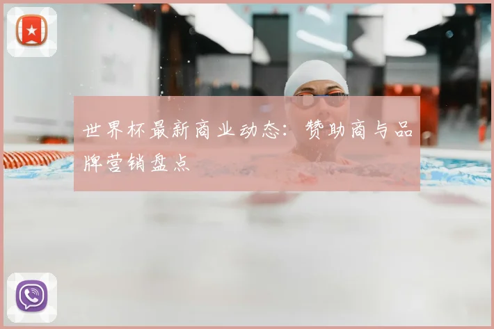 世界杯最新商业动态:赞助商与品牌营销盘点