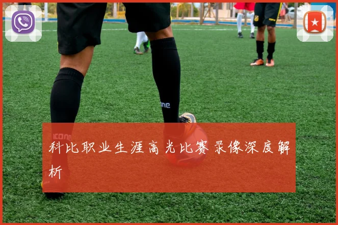 科比职业生涯高光比赛录像深度解析