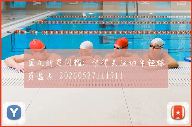 国足新星闪耀:值得关注的年轻球员盘点_20260527111911